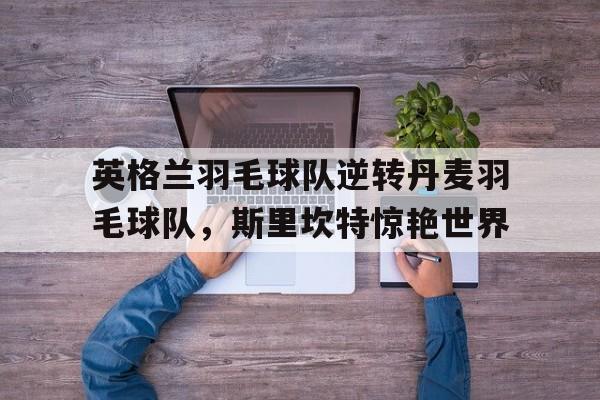 关于英格兰羽毛球队逆转丹麦羽毛球队，斯里坎特惊艳世界的信息